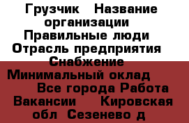 Грузчик › Название организации ­ Правильные люди › Отрасль предприятия ­ Снабжение › Минимальный оклад ­ 26 000 - Все города Работа » Вакансии   . Кировская обл.,Сезенево д.